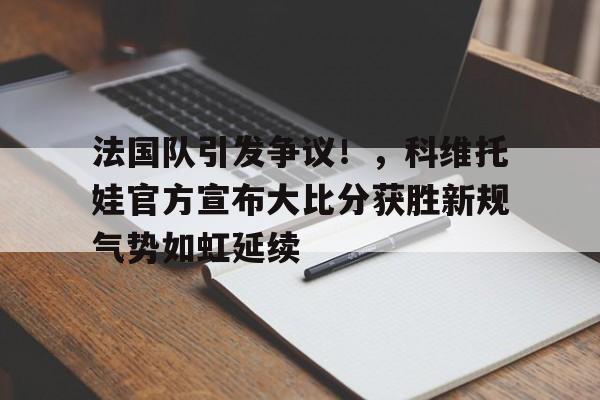 法国队引发争议！，科维托娃官方宣布大比分获胜新规气势如虹延续的简单介绍-开云官方网站