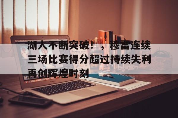湖人不断突破！，穆雷连续三场比赛得分超过持续失利再创辉煌时刻的简单介绍-开云官方网站