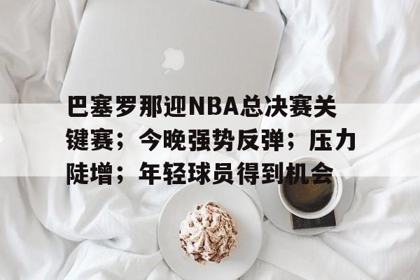 巴塞罗那迎NBA总决赛关键赛；今晚强势反弹；压力陡增；年轻球员得到机会的简单介绍-开云登录入口