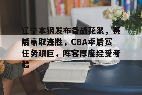 辽宁本钢发布备战花絮，赛后豪取连胜，CBA季后赛任务艰巨，阵容厚度经受考验的简单介绍-开云官方网站