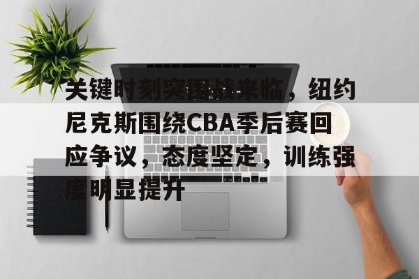 关于关键时刻突围战来临，纽约尼克斯围绕CBA季后赛回应争议，态度坚定，训练强度明显提升的信息-开云登录入口