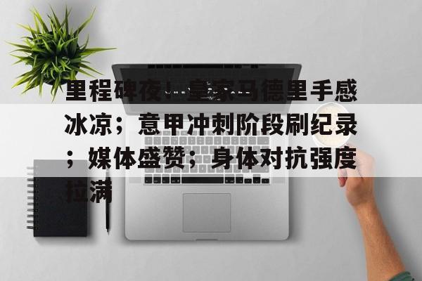 包含里程碑夜!皇家马德里手感冰凉;意甲冲刺阶段刷纪录;媒体盛赞;身体对抗强度拉满的词条 包含里程碑夜!皇家马德里手感冰凉;意甲冲刺阶段刷纪录;媒体盛赞;身体对抗强度拉满的词条