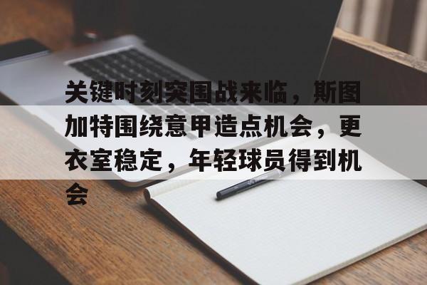 包含关键时刻突围战来临，斯图加特围绕意甲造点机会，更衣室稳定，年轻球员得到机会的词条-开云体育官方网站