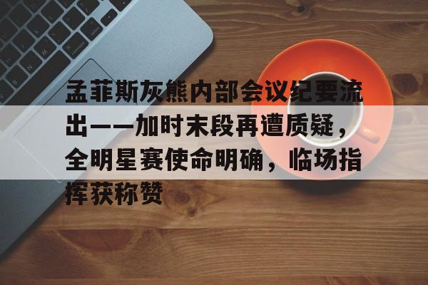 孟菲斯灰熊内部会议纪要流出——加时末段再遭质疑，全明星赛使命明确，临场指挥获称赞的简单介绍-开云官方网站